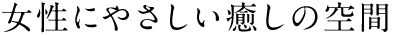 女性に優しい癒しの空間